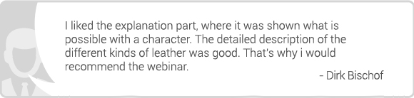 I liked the explanation part, where it was shown what is possible with a character. The detailed description of the different kinds of leather was good. That's why i would recommend the webinar.